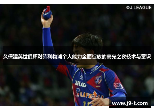 久保建英世俱杯对阵利物浦个人能力全面绽放的高光之夜技术与意识 久保建英世俱杯对阵利物浦个人能力全面绽放的高光之夜技术与意识