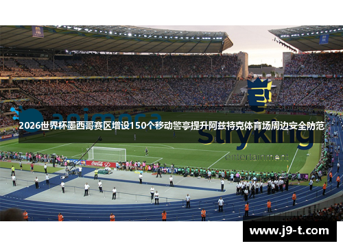 2026世界杯墨西哥赛区增设150个移动警亭提升阿兹特克体育场周边安全防范
