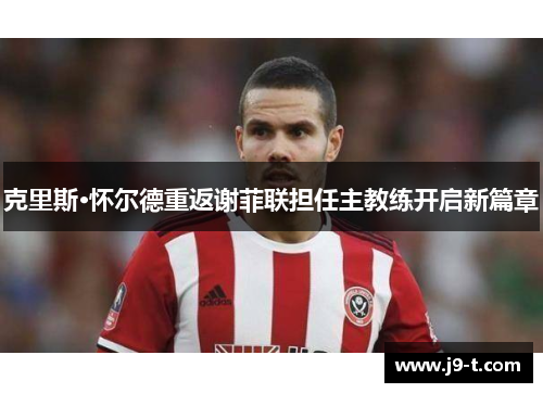 克里斯·怀尔德重返谢菲联担任主教练开启新篇章