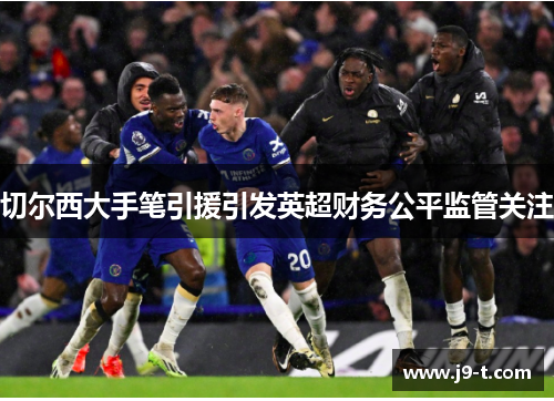 切尔西大手笔引援引发英超财务公平监管关注