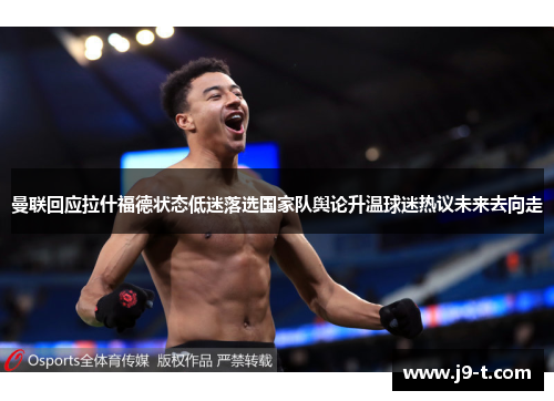 曼联回应拉什福德状态低迷落选国家队舆论升温球迷热议未来去向走