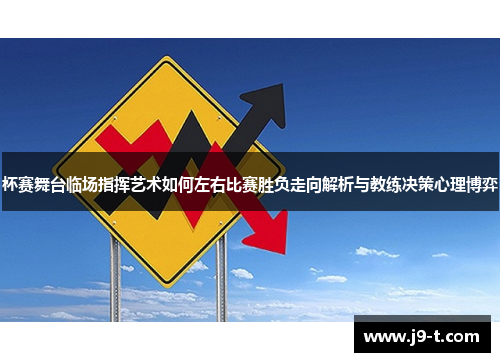 杯赛舞台临场指挥艺术如何左右比赛胜负走向解析与教练决策心理博弈