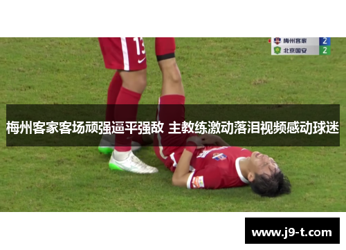 梅州客家客场顽强逼平强敌 主教练激动落泪视频感动球迷