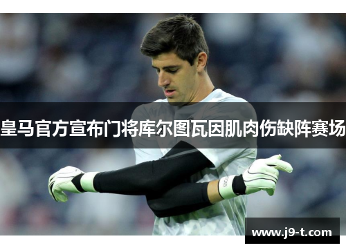 皇马官方宣布门将库尔图瓦因肌肉伤缺阵赛场