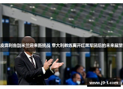 皮奥利告别米兰迎来新挑战 意大利教练离开红黑军团后的未来展望