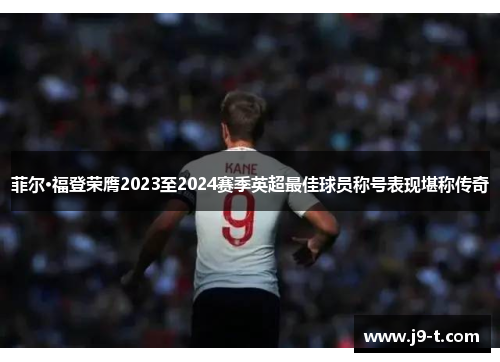 菲尔·福登荣膺2023至2024赛季英超最佳球员称号表现堪称传奇