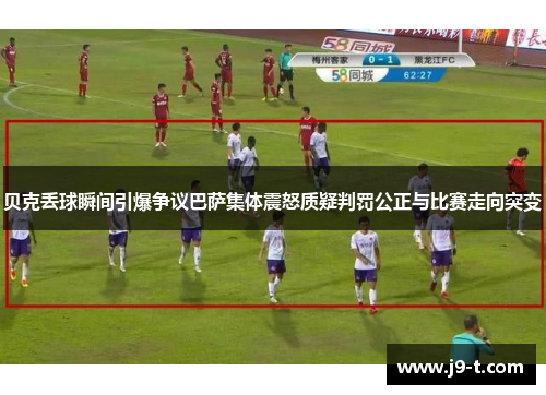 贝克丢球瞬间引爆争议巴萨集体震怒质疑判罚公正与比赛走向突变
