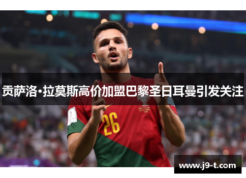 贡萨洛·拉莫斯高价加盟巴黎圣日耳曼引发关注