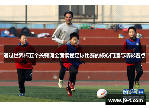 通过世界杯五个关键词全面读懂足球比赛的核心门道与精彩看点
