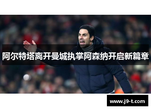 阿尔特塔离开曼城执掌阿森纳开启新篇章