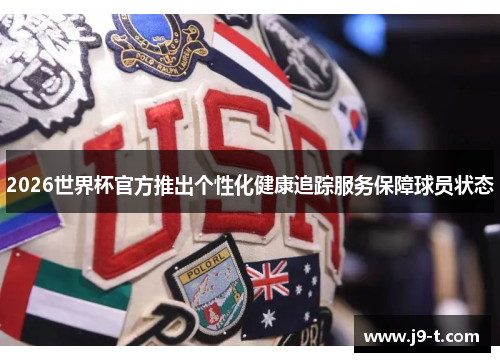 2026世界杯官方推出个性化健康追踪服务保障球员状态