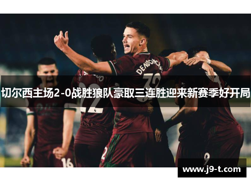 切尔西主场2-0战胜狼队豪取三连胜迎来新赛季好开局