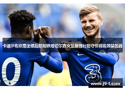 卡迪沙布坎南坐镇后防如铁塔切尔西女足最强壮防守悍将统领禁区线