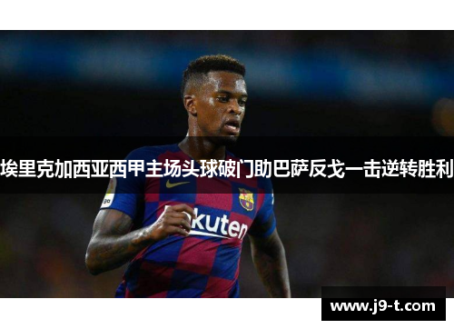 埃里克加西亚西甲主场头球破门助巴萨反戈一击逆转胜利