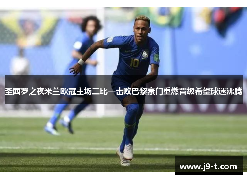 圣西罗之夜米兰欧冠主场二比一击败巴黎豪门重燃晋级希望球迷沸腾