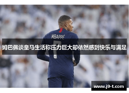 姆巴佩谈皇马生活称压力巨大却依然感到快乐与满足