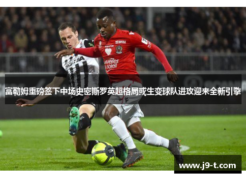 富勒姆重磅签下中场史密斯罗英超格局或生变球队进攻迎来全新引擎