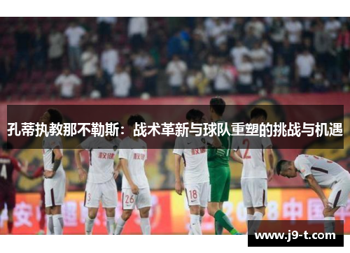 孔蒂执教那不勒斯：战术革新与球队重塑的挑战与机遇