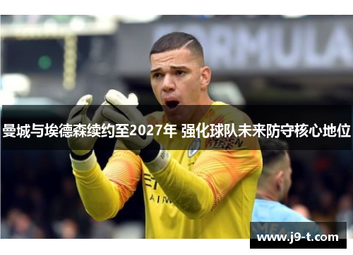 曼城与埃德森续约至2027年 强化球队未来防守核心地位