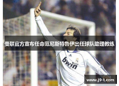 曼联官方宣布任命范尼斯特鲁伊出任球队助理教练
