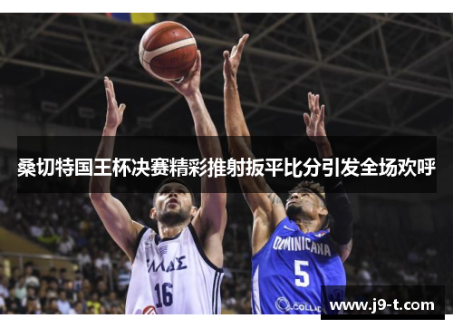 桑切特国王杯决赛精彩推射扳平比分引发全场欢呼