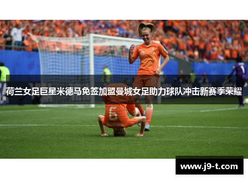 荷兰女足巨星米德马免签加盟曼城女足助力球队冲击新赛季荣耀