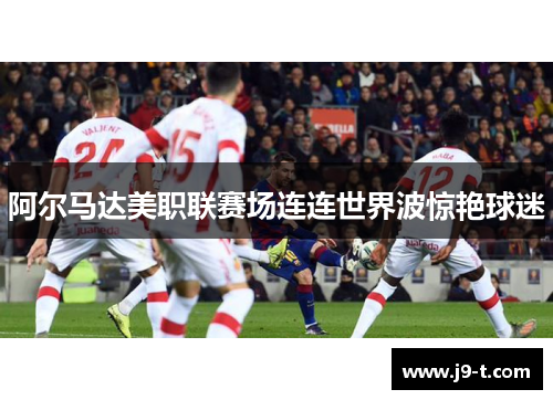 阿尔马达美职联赛场连连世界波惊艳球迷