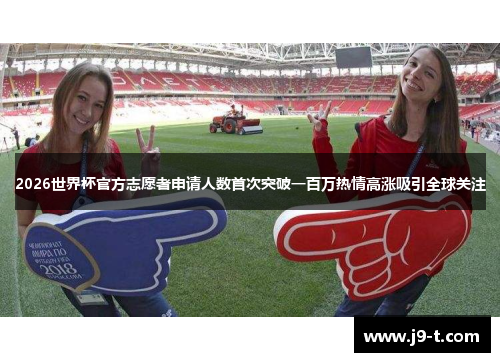 2026世界杯官方志愿者申请人数首次突破一百万热情高涨吸引全球关注