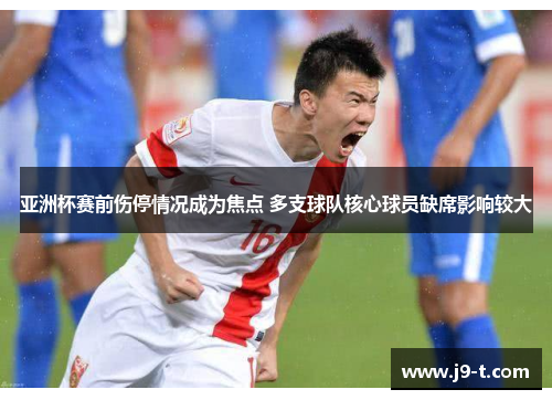 亚洲杯赛前伤停情况成为焦点 多支球队核心球员缺席影响较大