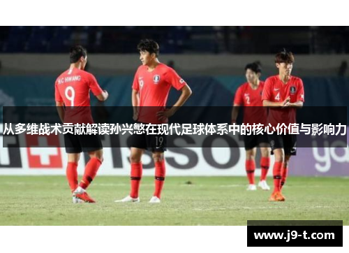 从多维战术贡献解读孙兴慜在现代足球体系中的核心价值与影响力