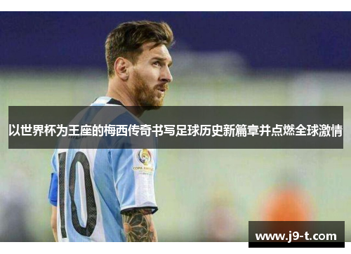 以世界杯为王座的梅西传奇书写足球历史新篇章并点燃全球激情
