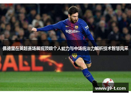 佩德里在英超赛场展现顶级个人能力与中场统治力解析技术智慧风采 佩德里在英超赛场展现顶级个人能力与中场统治力解析技术智慧风采