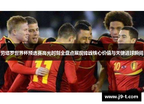 劳塔罗世界杯预选赛高光时刻全盘点展现锋线核心价值与关键进球瞬间