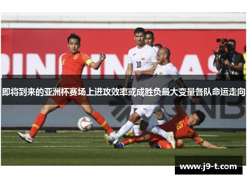 即将到来的亚洲杯赛场上进攻效率或成胜负最大变量各队命运走向