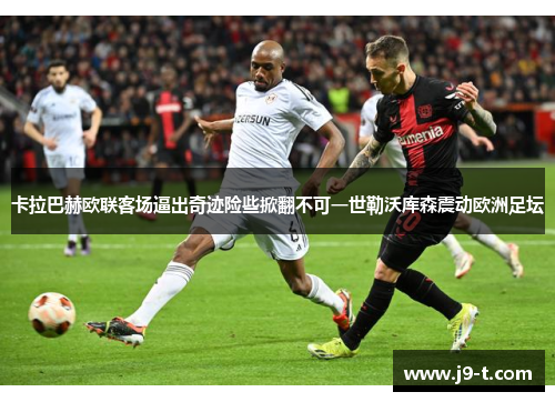 卡拉巴赫欧联客场逼出奇迹险些掀翻不可一世勒沃库森震动欧洲足坛