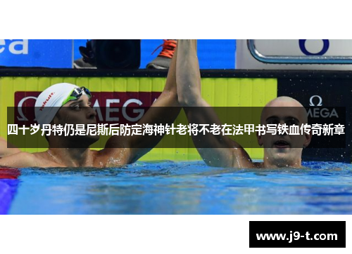 四十岁丹特仍是尼斯后防定海神针老将不老在法甲书写铁血传奇新章