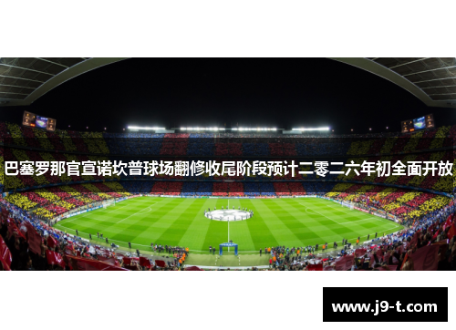 巴塞罗那官宣诺坎普球场翻修收尾阶段预计二零二六年初全面开放