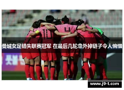 曼城女足错失联赛冠军 在最后几轮意外掉链子令人惋惜