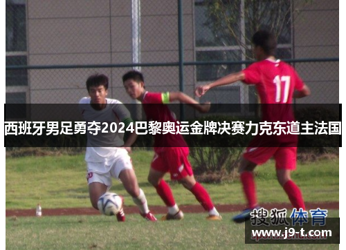 西班牙男足勇夺2024巴黎奥运金牌决赛力克东道主法国