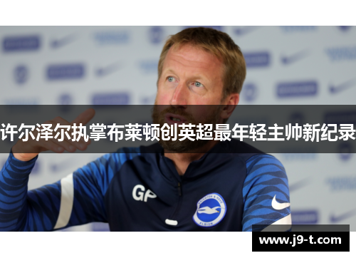 许尔泽尔执掌布莱顿创英超最年轻主帅新纪录
