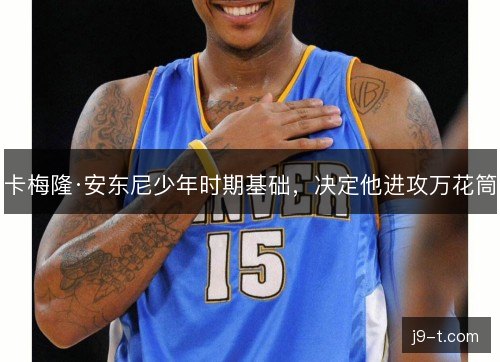 卡梅隆·安东尼少年时期基础，决定他进攻万花筒