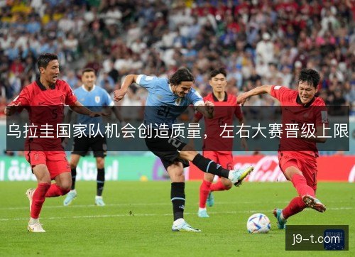 乌拉圭国家队机会创造质量，左右大赛晋级上限