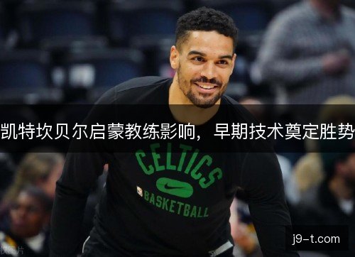 凯特坎贝尔启蒙教练影响,早期技术奠定胜势 凯特坎贝尔启蒙教练影响,早期技术奠定胜势