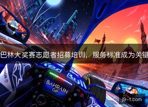 巴林大奖赛志愿者招募培训,服务标准成为关键 巴林大奖赛志愿者招募培训,服务标准成为关键